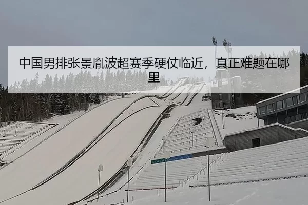 中国男排张景胤波超赛季硬仗临近，真正难题在哪里